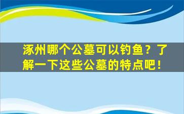 涿州哪个公墓可以钓鱼？了解一下这些公墓的特点吧！