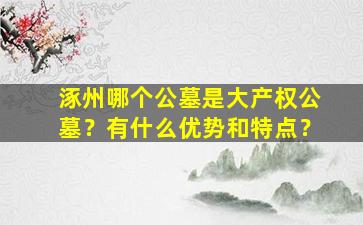 涿州哪个公墓是大产权公墓？有什么优势和特点？