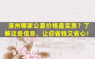 涿州哪家公墓价格最实惠？了解这些信息，让你省钱又省心！