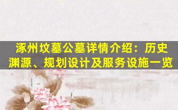 涿州坟墓公墓详情介绍：历史渊源、规划设计及服务设施一览