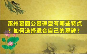 涿州墓园公墓碑型有哪些特点？如何选择适合自己的墓碑？