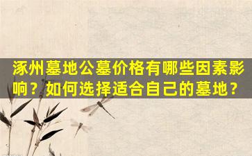 涿州墓地公墓价格有哪些因素影响？如何选择适合自己的墓地？