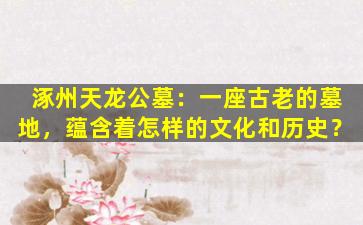涿州天龙公墓：一座古老的墓地，蕴含着怎样的文化和历史？