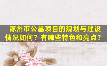 涿州市公墓项目的规划与建设情况如何？有哪些特色和亮点？