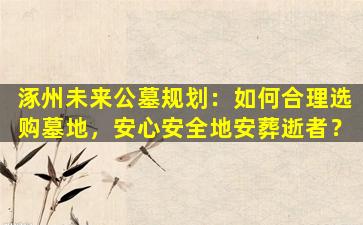 涿州未来公墓规划：如何合理选购墓地，安心安全地安葬逝者？