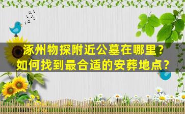 涿州物探附近公墓在哪里？如何找到最合适的安葬地点？