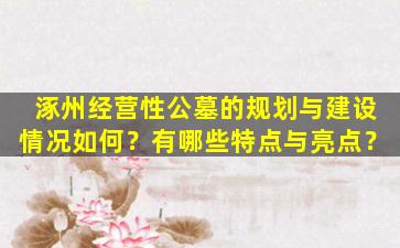 涿州经营性公墓的规划与建设情况如何？有哪些特点与亮点？