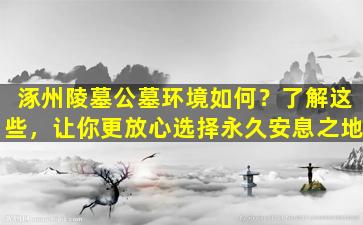 涿州陵墓公墓环境如何？了解这些，让你更放心选择永久安息之地