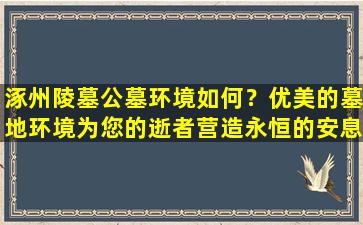 涿州陵墓公墓环境如何？优美的墓地环境为您的逝者营造永恒的安息之所
