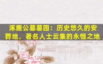 涿鹿公墓墓园：历史悠久的安葬地，著名人士云集的永恒之地