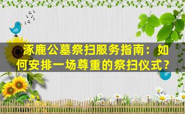涿鹿公墓祭扫服务指南：如何安排一场尊重的祭扫仪式？