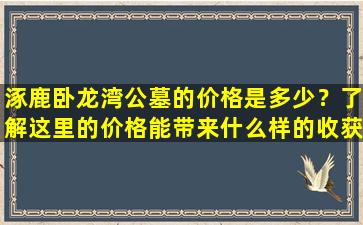 涿鹿卧龙湾公墓的价格是多少？了解这里的价格能带来什么样的收获？