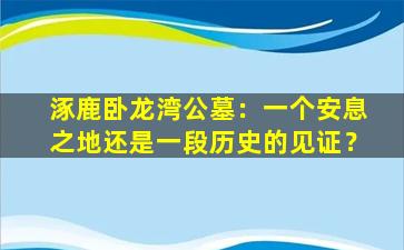 涿鹿卧龙湾公墓：一个安息之地还是一段历史的见证？