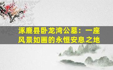 涿鹿县卧龙湾公墓：一座风景如画的永恒安息之地