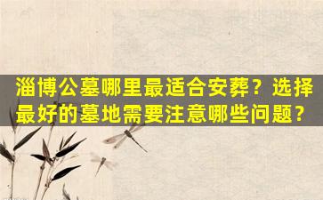 淄博公墓哪里最适合安葬？选择最好的墓地需要注意哪些问题？