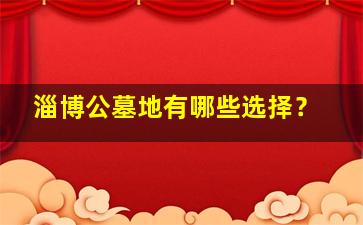 淄博公墓地有哪些选择？