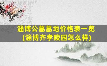 淄博公墓墓地价格表一览(淄博齐孝陵园怎么样)