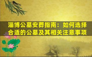 淄博公墓安葬指南：如何选择合适的公墓及其相关注意事项
