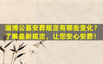 淄博公墓安葬规定有哪些变化？了解最新规定，让您安心安葬！