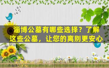 淄博公墓有哪些选择？了解这些公墓，让您的离别更安心