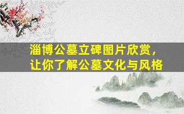 淄博公墓立碑图片欣赏，让你了解公墓文化与风格