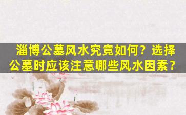 淄博公墓风水究竟如何？选择公墓时应该注意哪些风水因素？