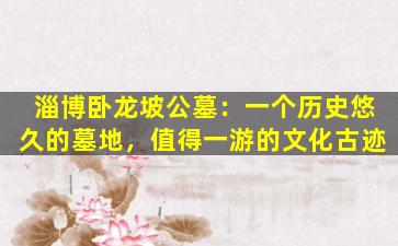 淄博卧龙坡公墓：一个历史悠久的墓地，值得一游的文化古迹