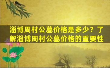 淄博周村公墓价格是多少？了解淄博周村公墓价格的重要性