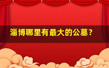 淄博哪里有最大的公墓？