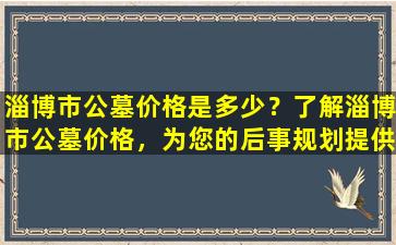 淄博市公墓价格是多少？了解淄博市公墓价格，为您的后事规划提供参考