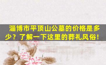 淄博市平顶山公墓的价格是多少？了解一下这里的葬礼风俗！