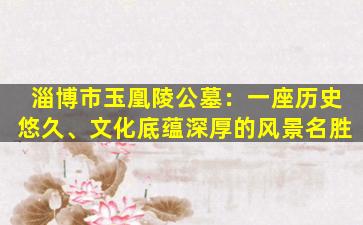 淄博市玉凰陵公墓：一座历史悠久、文化底蕴深厚的风景名胜
