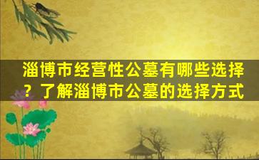 淄博市经营性公墓有哪些选择？了解淄博市公墓的选择方式