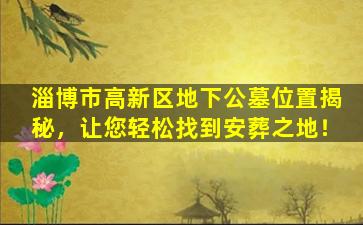 淄博市高新区地下公墓位置揭秘，让您轻松找到安葬之地！