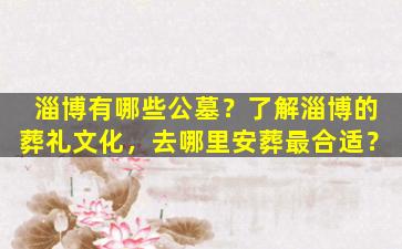淄博有哪些公墓？了解淄博的葬礼文化，去哪里安葬最合适？