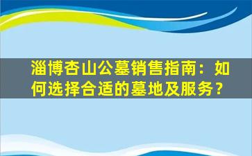 淄博杏山公墓销售指南：如何选择合适的墓地及服务？