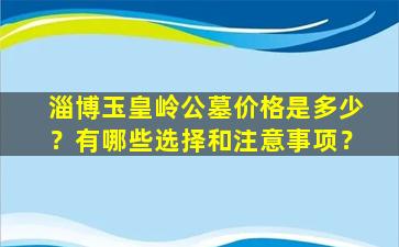 淄博玉皇岭公墓价格是多少？有哪些选择和注意事项？