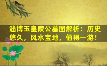 淄博玉皇陵公墓图解析：历史悠久，风水宝地，值得一游！
