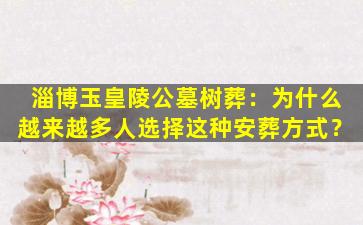 淄博玉皇陵公墓树葬：为什么越来越多人选择这种安葬方式？