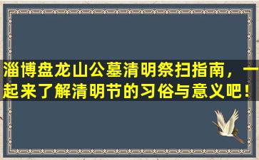 淄博盘龙山公墓清明祭扫指南，一起来了解清明节的习俗与意义吧！