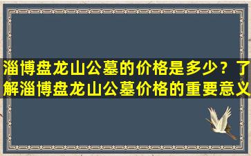 淄博盘龙山公墓的价格是多少？了解淄博盘龙山公墓价格的重要意义
