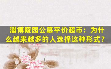 淄博陵园公墓平价超市：为什么越来越多的人选择这种形式？