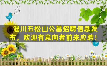 淄川五松山公墓招聘信息发布，欢迎有意向者前来应聘！
