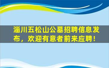 淄川五松山公墓招聘信息发布，欢迎有意者前来应聘！