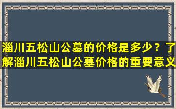 淄川五松山公墓的价格是多少？了解淄川五松山公墓价格的重要意义