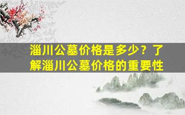 淄川公墓价格是多少？了解淄川公墓价格的重要性