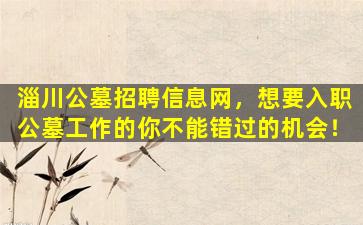淄川公墓招聘信息网，想要入职公墓工作的你不能错过的机会！