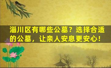 淄川区有哪些公墓？选择合适的公墓，让亲人安息更安心！