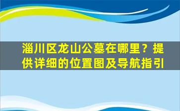 淄川区龙山公墓在哪里？提供详细的位置图及导航指引