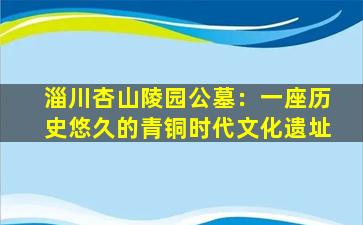 淄川杏山陵园公墓：一座历史悠久的青铜时代文化遗址
